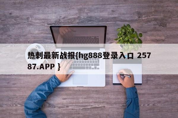 热刺最新战报{hg888登录入口 25787.APP }