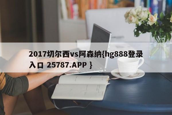 2017切尔西vs阿森纳{hg888登录入口 25787.APP }