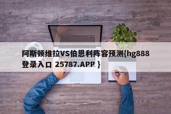 阿斯顿维拉VS伯恩利阵容预测{hg888登录入口 25787.APP }