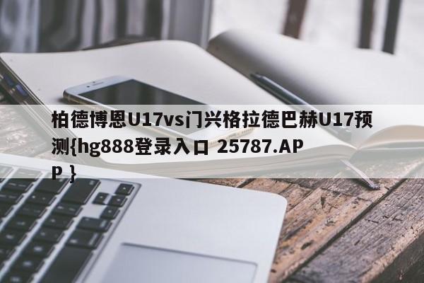 柏德博恩U17vs门兴格拉德巴赫U17预测{hg888登录入口 25787.APP }