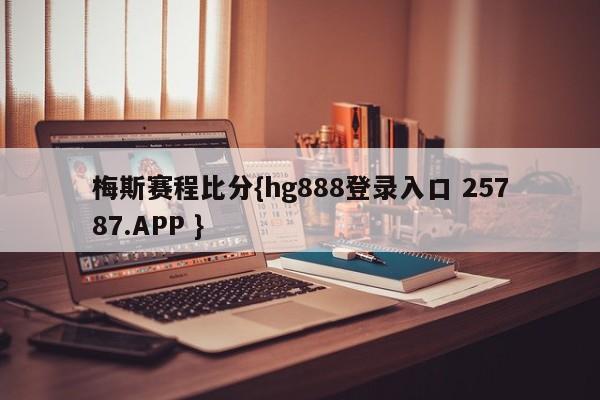 梅斯赛程比分{hg888登录入口 25787.APP }