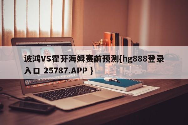 波鸿VS霍芬海姆赛前预测{hg888登录入口 25787.APP }