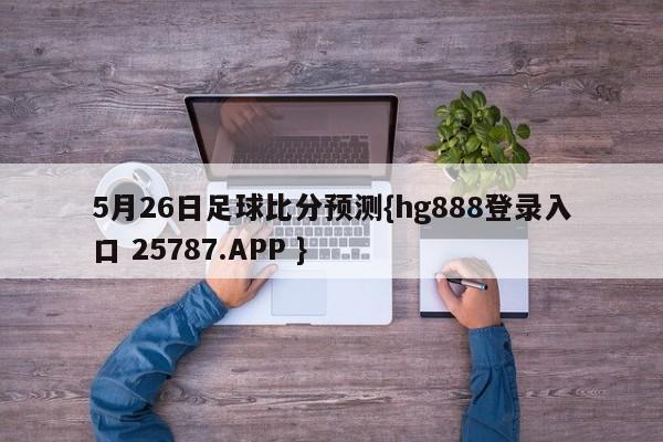 5月26日足球比分预测{hg888登录入口 25787.APP }