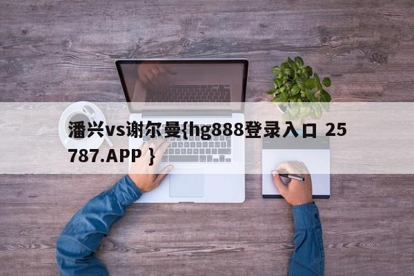 潘兴vs谢尔曼{hg888登录入口 25787.APP }