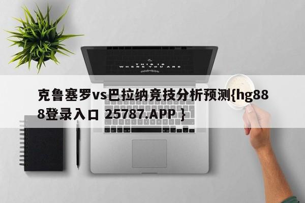 克鲁塞罗vs巴拉纳竞技分析预测{hg888登录入口 25787.APP }