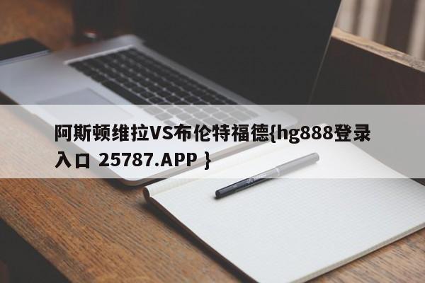 阿斯顿维拉VS布伦特福德{hg888登录入口 25787.APP }