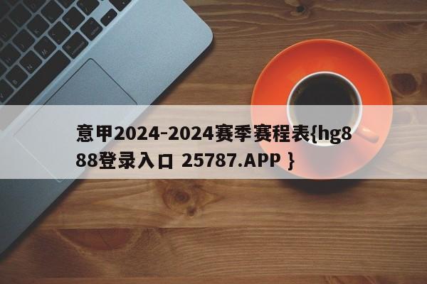 意甲2024-2024赛季赛程表{hg888登录入口 25787.APP }
