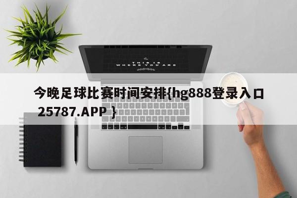 今晚足球比赛时间安排{hg888登录入口 25787.APP }