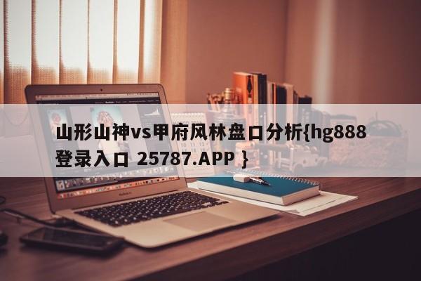 山形山神vs甲府风林盘口分析{hg888登录入口 25787.APP }