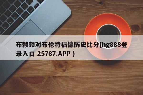 布赖顿对布伦特福德历史比分{hg888登录入口 25787.APP }