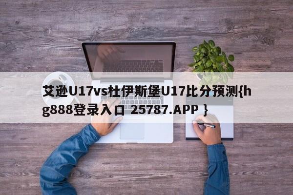 艾逊U17vs杜伊斯堡U17比分预测{hg888登录入口 25787.APP }