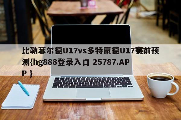 比勒菲尔德U17vs多特蒙德U17赛前预测{hg888登录入口 25787.APP }