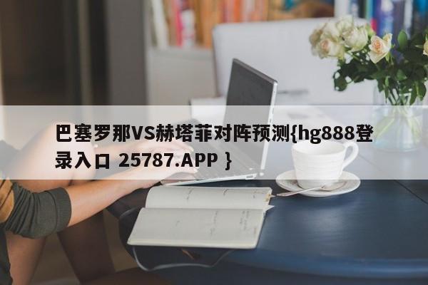 巴塞罗那VS赫塔菲对阵预测{hg888登录入口 25787.APP }