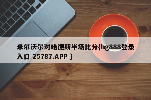 米尔沃尔对哈德斯半场比分{hg888登录入口 25787.APP }