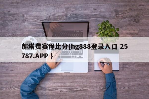 郝塔费赛程比分{hg888登录入口 25787.APP }