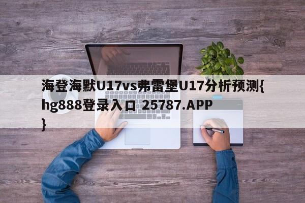 海登海默U17vs弗雷堡U17分析预测{hg888登录入口 25787.APP }